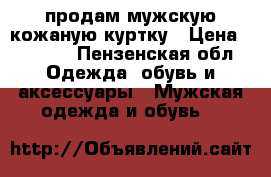 продам мужскую кожаную куртку › Цена ­ 5 000 - Пензенская обл. Одежда, обувь и аксессуары » Мужская одежда и обувь   